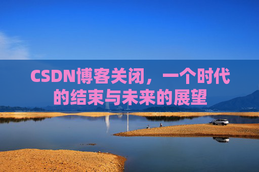 CSDN博客关闭,一个时代的结束与未来的展望
