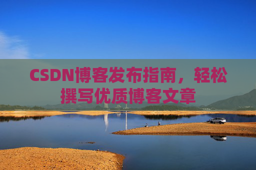 CSDN博客发布指南,轻松撰写优质博客文章